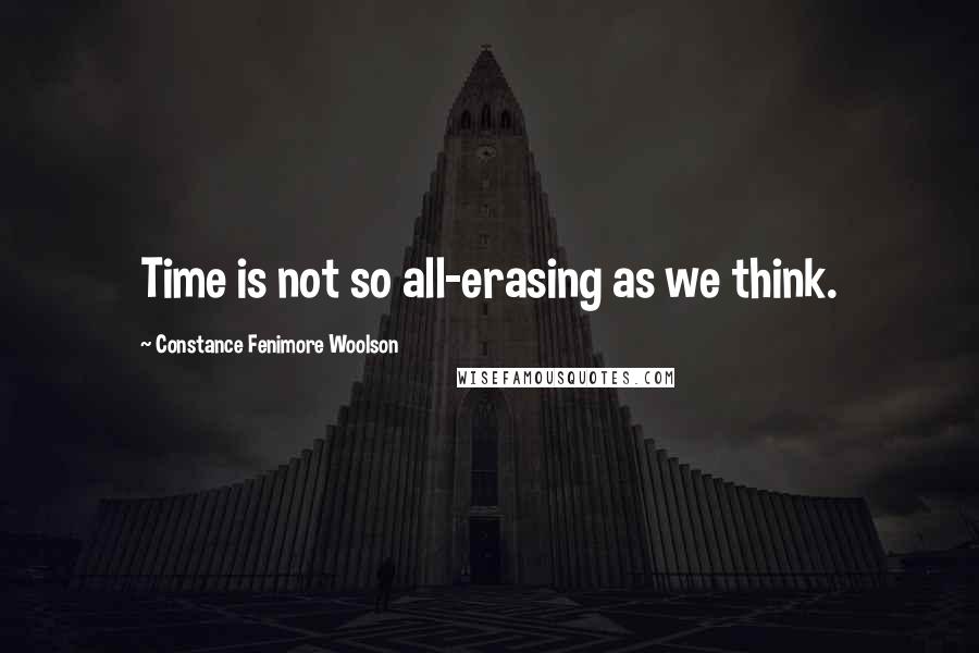 Constance Fenimore Woolson Quotes: Time is not so all-erasing as we think.