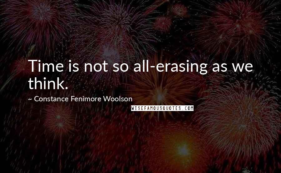 Constance Fenimore Woolson Quotes: Time is not so all-erasing as we think.