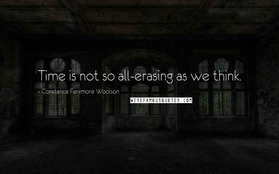 Constance Fenimore Woolson Quotes: Time is not so all-erasing as we think.