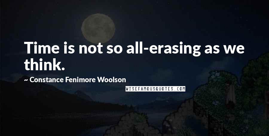 Constance Fenimore Woolson Quotes: Time is not so all-erasing as we think.