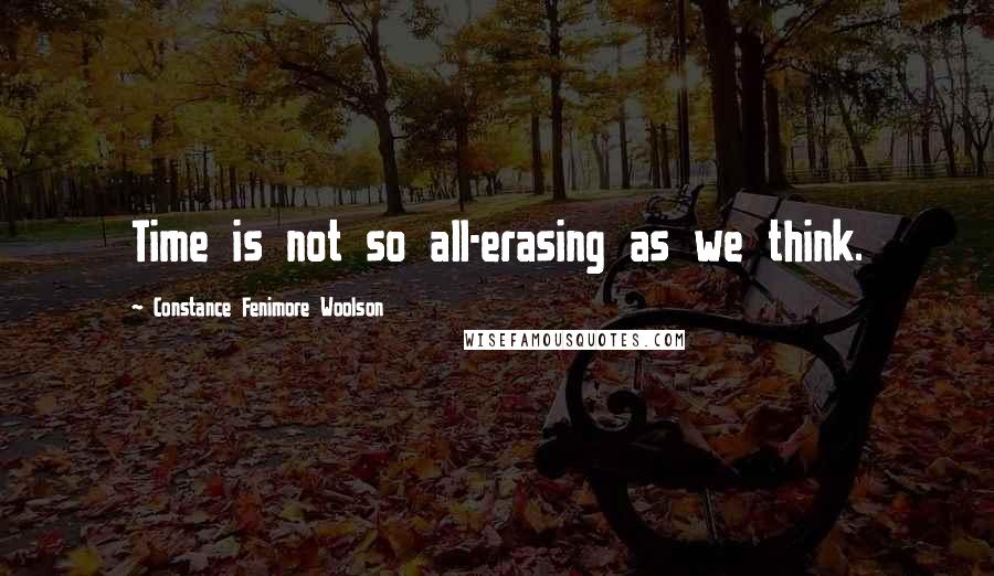 Constance Fenimore Woolson Quotes: Time is not so all-erasing as we think.