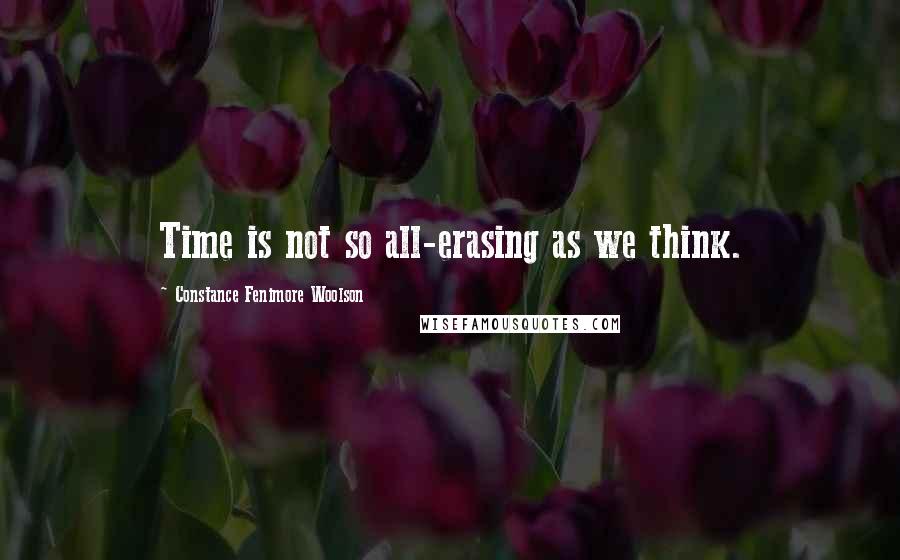 Constance Fenimore Woolson Quotes: Time is not so all-erasing as we think.