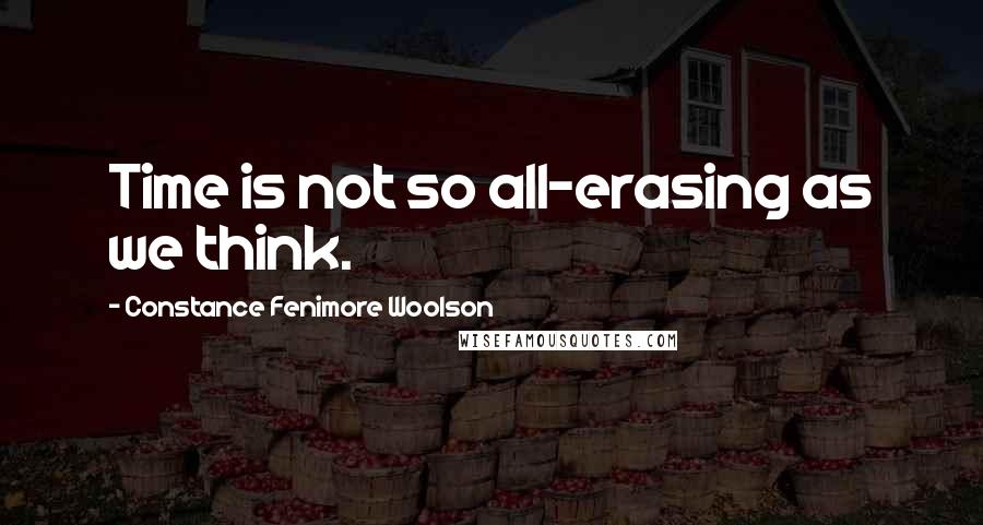 Constance Fenimore Woolson Quotes: Time is not so all-erasing as we think.