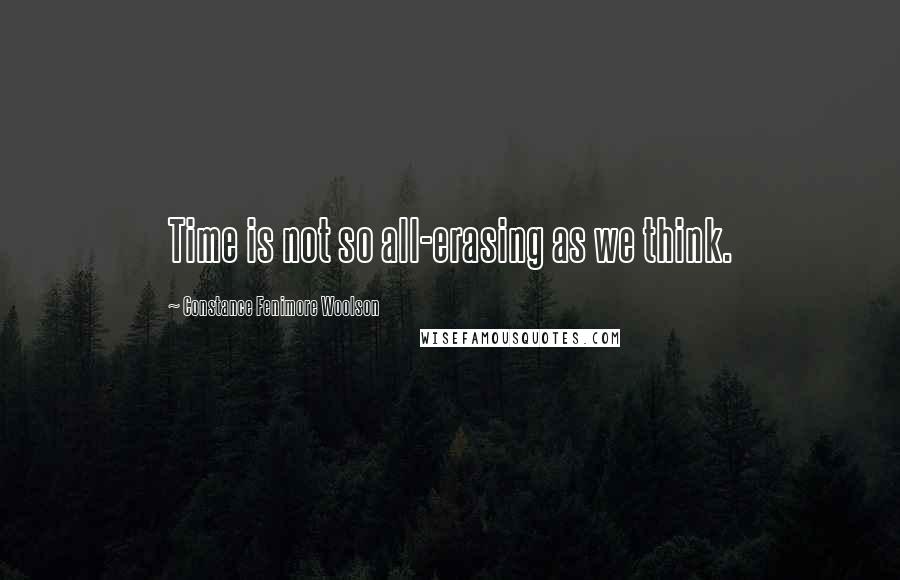 Constance Fenimore Woolson Quotes: Time is not so all-erasing as we think.