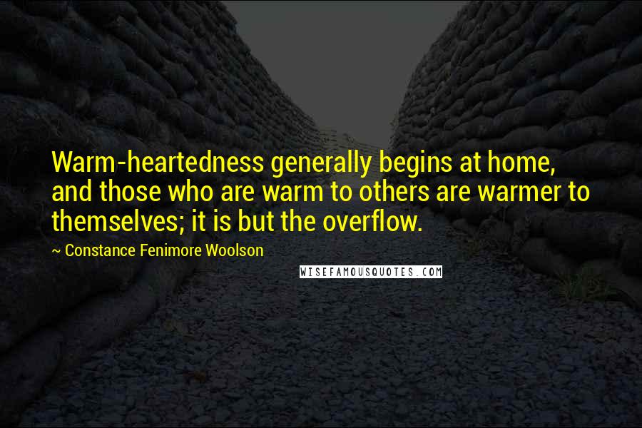 Constance Fenimore Woolson Quotes: Warm-heartedness generally begins at home, and those who are warm to others are warmer to themselves; it is but the overflow.