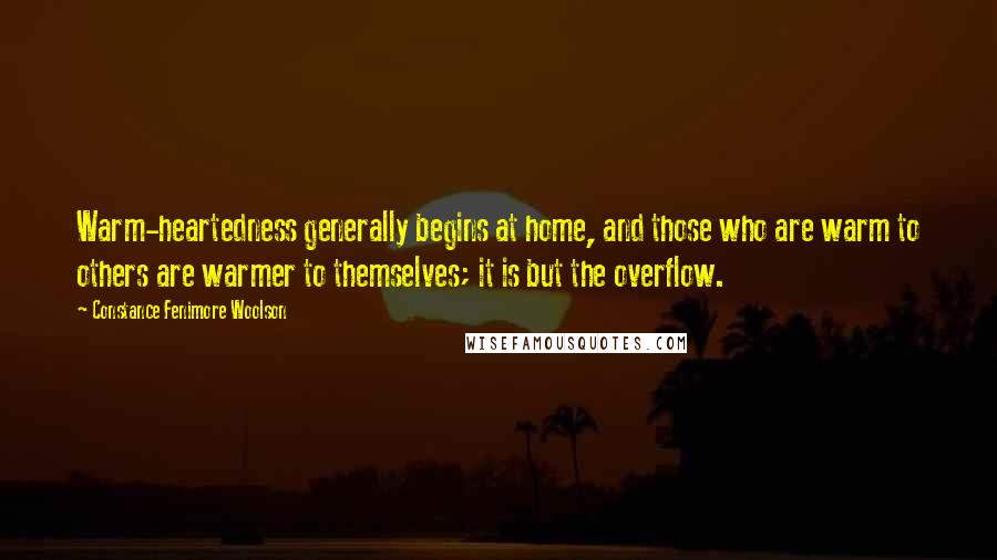 Constance Fenimore Woolson Quotes: Warm-heartedness generally begins at home, and those who are warm to others are warmer to themselves; it is but the overflow.