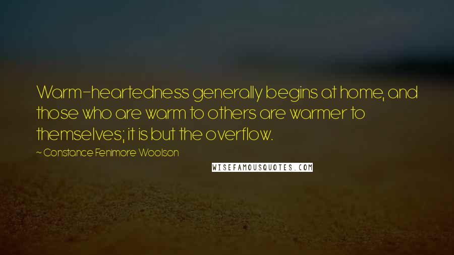 Constance Fenimore Woolson Quotes: Warm-heartedness generally begins at home, and those who are warm to others are warmer to themselves; it is but the overflow.