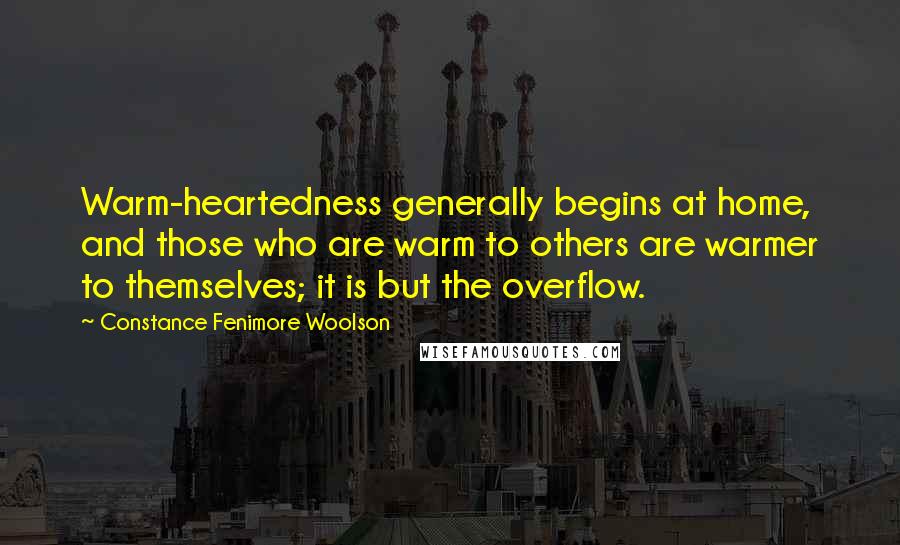 Constance Fenimore Woolson Quotes: Warm-heartedness generally begins at home, and those who are warm to others are warmer to themselves; it is but the overflow.