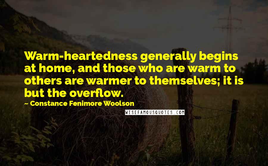 Constance Fenimore Woolson Quotes: Warm-heartedness generally begins at home, and those who are warm to others are warmer to themselves; it is but the overflow.