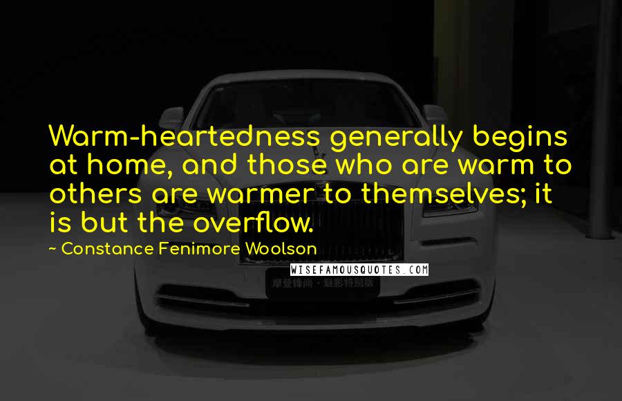 Constance Fenimore Woolson Quotes: Warm-heartedness generally begins at home, and those who are warm to others are warmer to themselves; it is but the overflow.