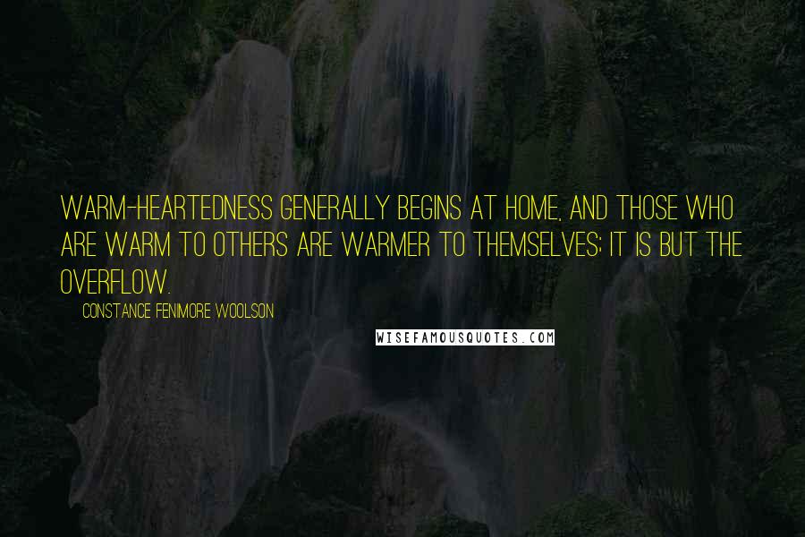 Constance Fenimore Woolson Quotes: Warm-heartedness generally begins at home, and those who are warm to others are warmer to themselves; it is but the overflow.