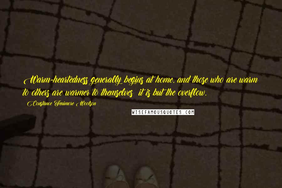 Constance Fenimore Woolson Quotes: Warm-heartedness generally begins at home, and those who are warm to others are warmer to themselves; it is but the overflow.