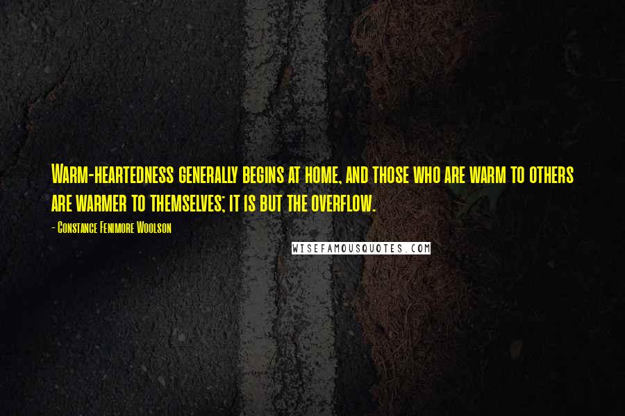 Constance Fenimore Woolson Quotes: Warm-heartedness generally begins at home, and those who are warm to others are warmer to themselves; it is but the overflow.