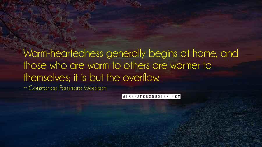 Constance Fenimore Woolson Quotes: Warm-heartedness generally begins at home, and those who are warm to others are warmer to themselves; it is but the overflow.