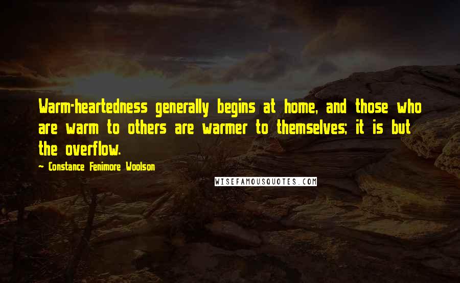 Constance Fenimore Woolson Quotes: Warm-heartedness generally begins at home, and those who are warm to others are warmer to themselves; it is but the overflow.