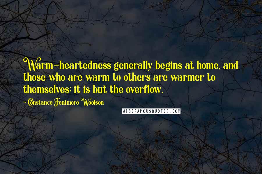 Constance Fenimore Woolson Quotes: Warm-heartedness generally begins at home, and those who are warm to others are warmer to themselves; it is but the overflow.