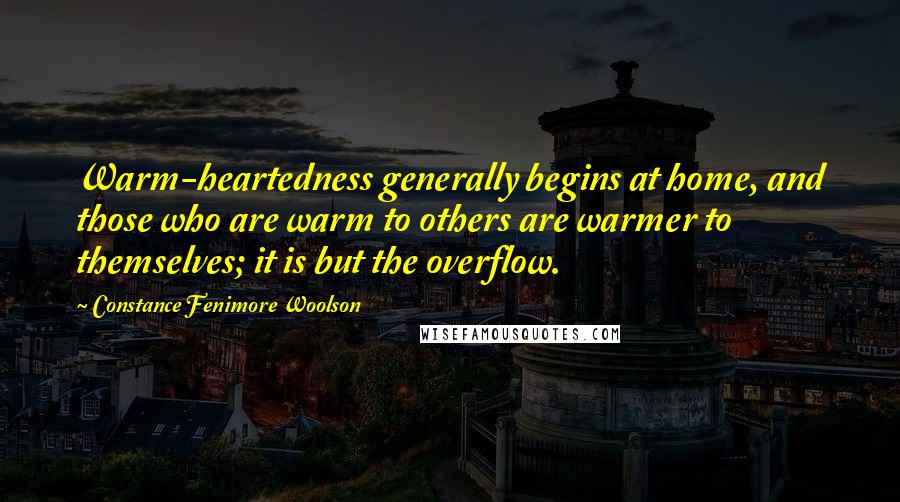 Constance Fenimore Woolson Quotes: Warm-heartedness generally begins at home, and those who are warm to others are warmer to themselves; it is but the overflow.