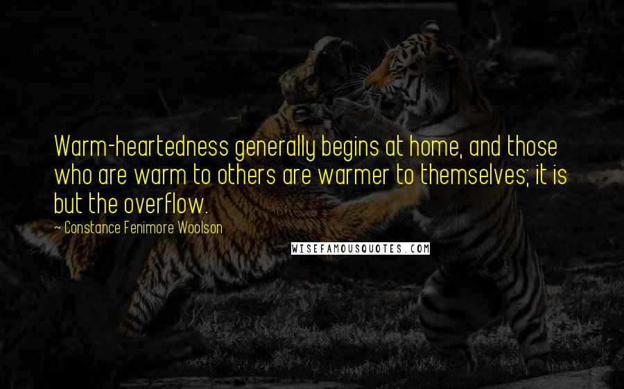 Constance Fenimore Woolson Quotes: Warm-heartedness generally begins at home, and those who are warm to others are warmer to themselves; it is but the overflow.