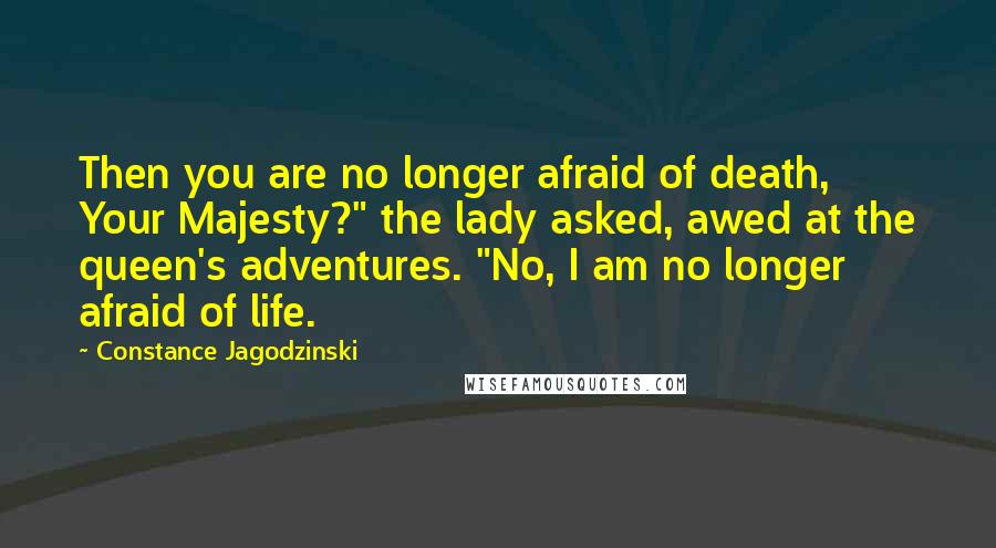 Constance Jagodzinski Quotes: Then you are no longer afraid of death, Your Majesty?" the lady asked, awed at the queen's adventures. "No, I am no longer afraid of life.