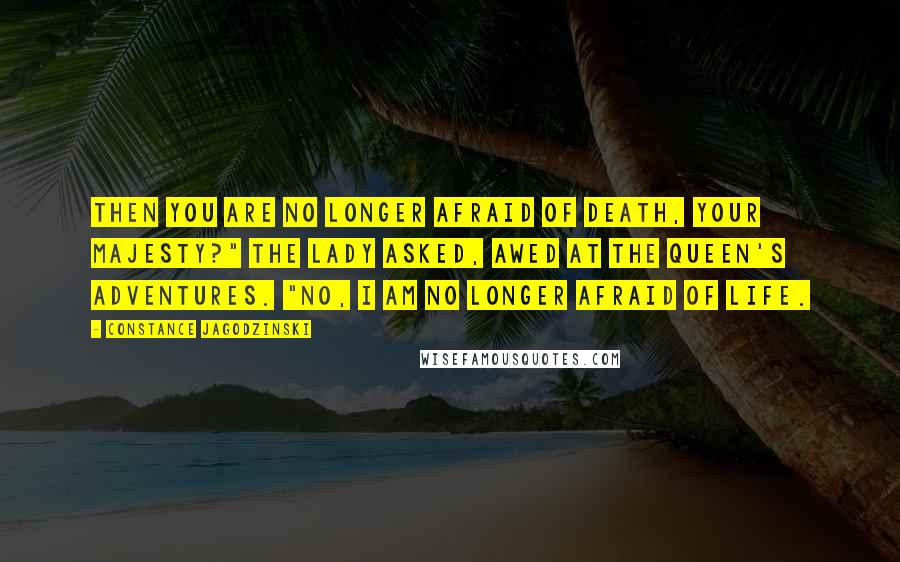 Constance Jagodzinski Quotes: Then you are no longer afraid of death, Your Majesty?" the lady asked, awed at the queen's adventures. "No, I am no longer afraid of life.
