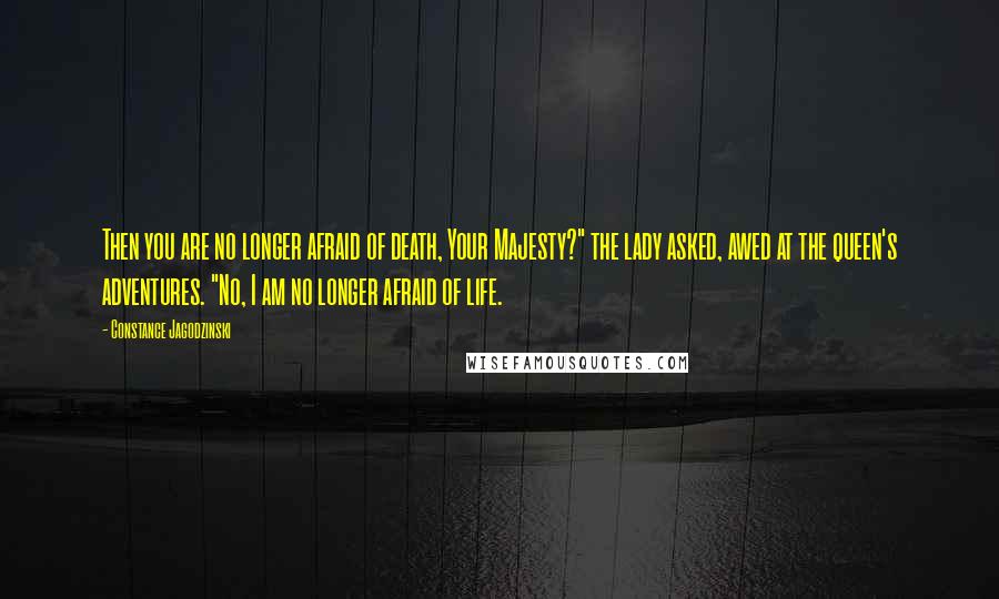 Constance Jagodzinski Quotes: Then you are no longer afraid of death, Your Majesty?" the lady asked, awed at the queen's adventures. "No, I am no longer afraid of life.