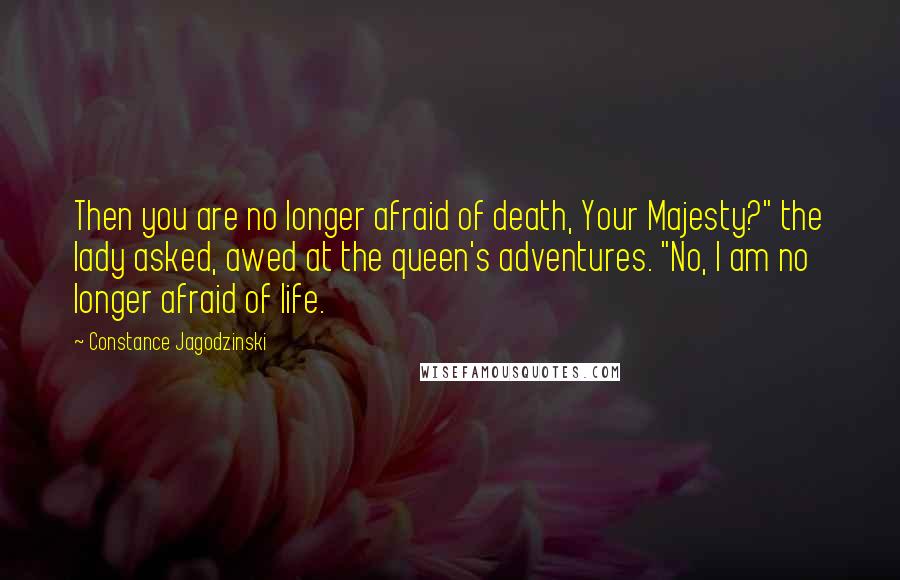 Constance Jagodzinski Quotes: Then you are no longer afraid of death, Your Majesty?" the lady asked, awed at the queen's adventures. "No, I am no longer afraid of life.