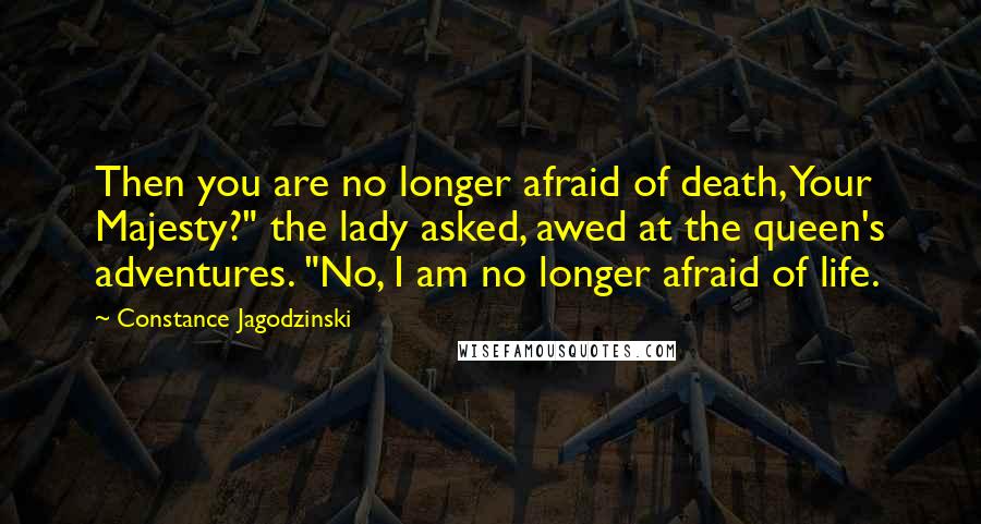 Constance Jagodzinski Quotes: Then you are no longer afraid of death, Your Majesty?" the lady asked, awed at the queen's adventures. "No, I am no longer afraid of life.