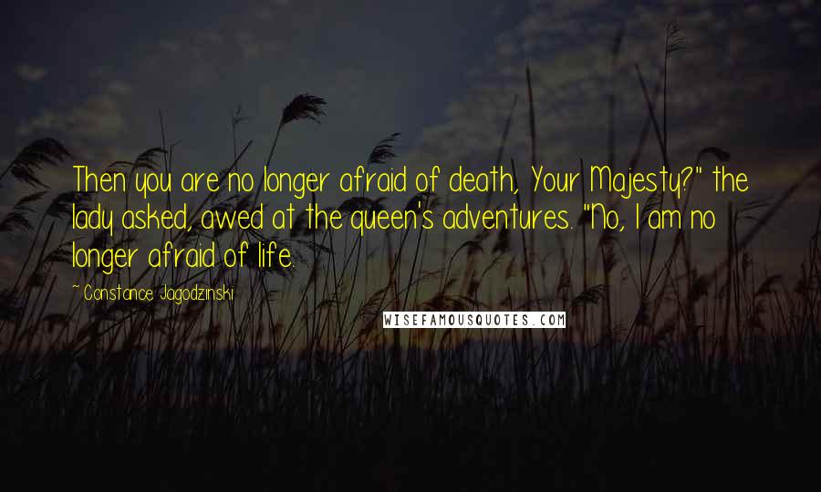 Constance Jagodzinski Quotes: Then you are no longer afraid of death, Your Majesty?" the lady asked, awed at the queen's adventures. "No, I am no longer afraid of life.