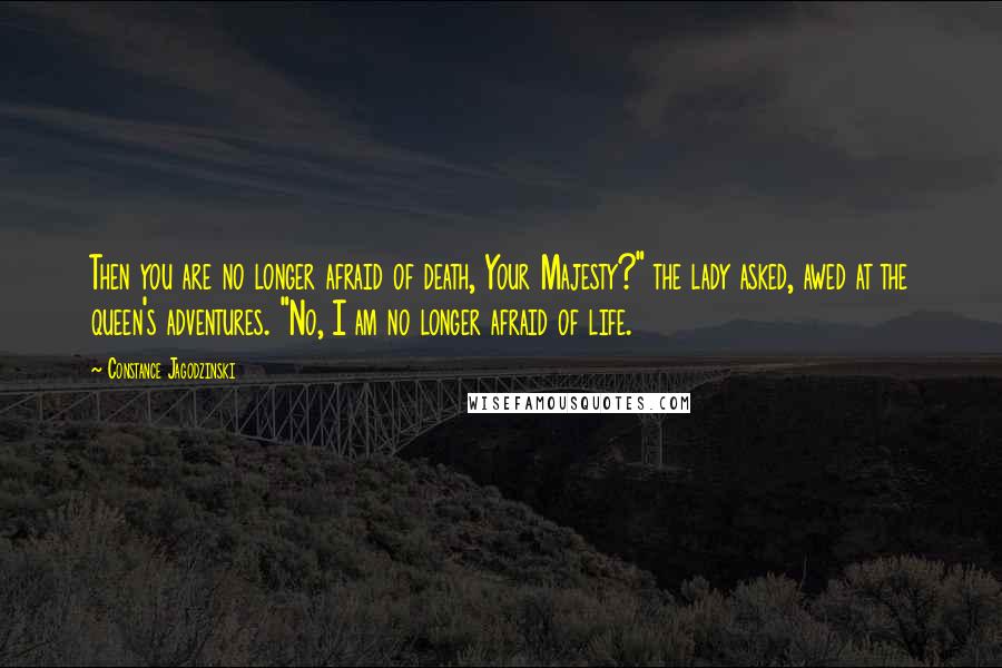 Constance Jagodzinski Quotes: Then you are no longer afraid of death, Your Majesty?" the lady asked, awed at the queen's adventures. "No, I am no longer afraid of life.