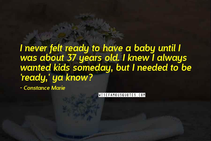 Constance Marie Quotes: I never felt ready to have a baby until I was about 37 years old. I knew I always wanted kids someday, but I needed to be 'ready,' ya know?