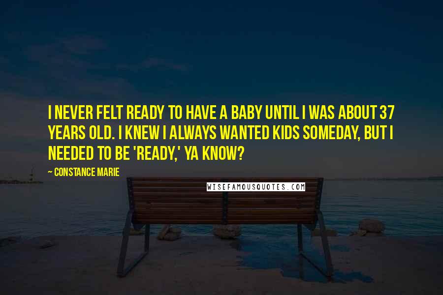 Constance Marie Quotes: I never felt ready to have a baby until I was about 37 years old. I knew I always wanted kids someday, but I needed to be 'ready,' ya know?