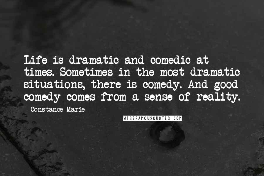 Constance Marie Quotes: Life is dramatic and comedic at times. Sometimes in the most dramatic situations, there is comedy. And good comedy comes from a sense of reality.