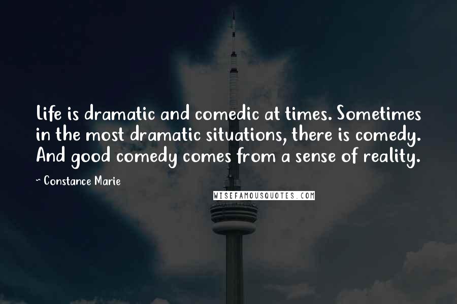 Constance Marie Quotes: Life is dramatic and comedic at times. Sometimes in the most dramatic situations, there is comedy. And good comedy comes from a sense of reality.