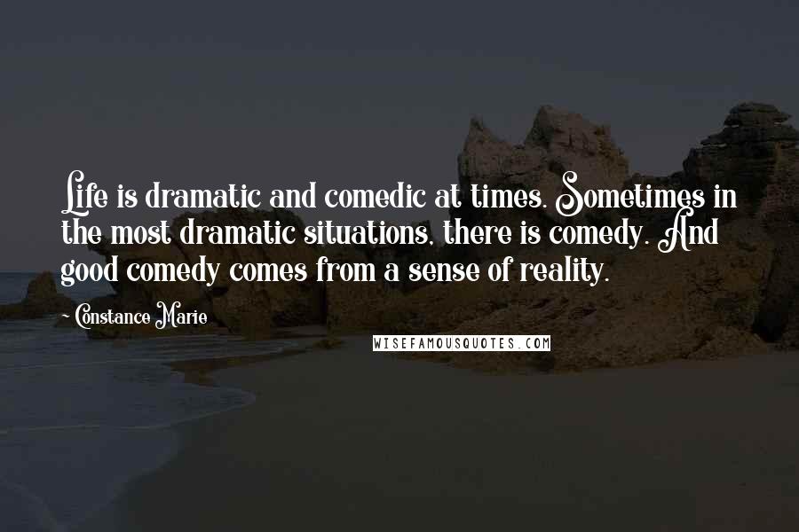 Constance Marie Quotes: Life is dramatic and comedic at times. Sometimes in the most dramatic situations, there is comedy. And good comedy comes from a sense of reality.