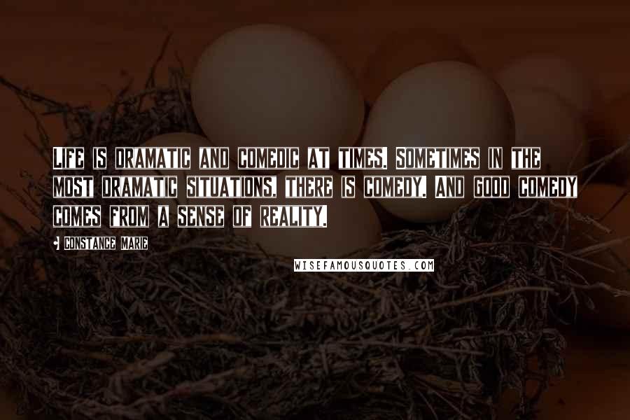 Constance Marie Quotes: Life is dramatic and comedic at times. Sometimes in the most dramatic situations, there is comedy. And good comedy comes from a sense of reality.