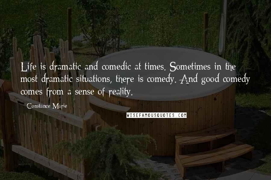 Constance Marie Quotes: Life is dramatic and comedic at times. Sometimes in the most dramatic situations, there is comedy. And good comedy comes from a sense of reality.