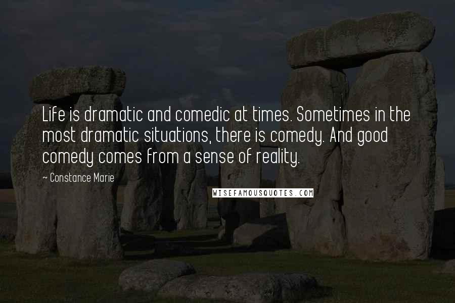 Constance Marie Quotes: Life is dramatic and comedic at times. Sometimes in the most dramatic situations, there is comedy. And good comedy comes from a sense of reality.