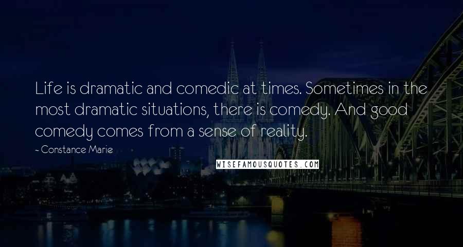 Constance Marie Quotes: Life is dramatic and comedic at times. Sometimes in the most dramatic situations, there is comedy. And good comedy comes from a sense of reality.