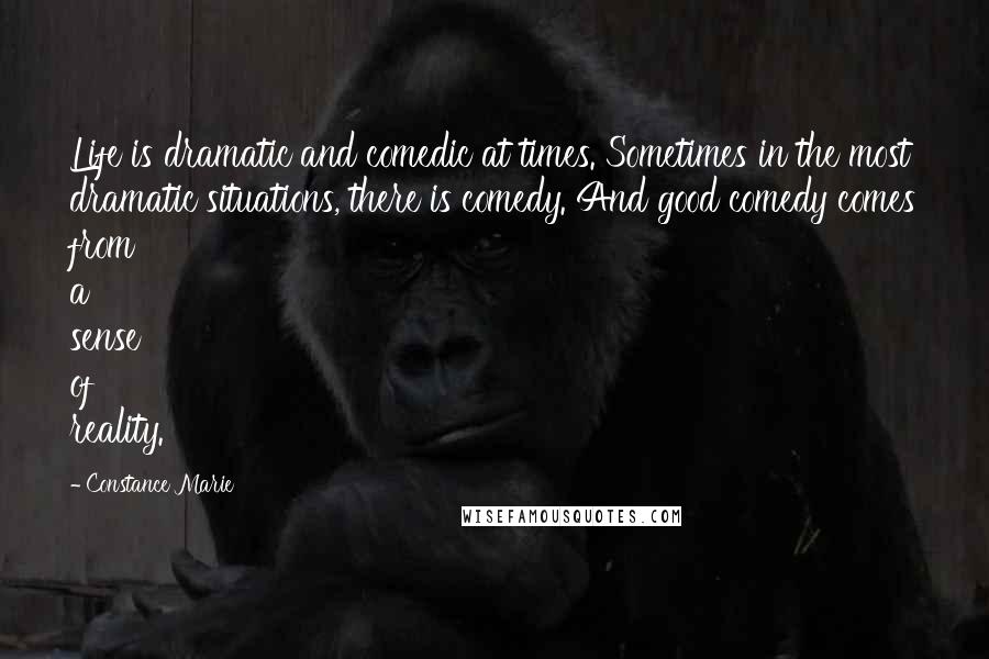 Constance Marie Quotes: Life is dramatic and comedic at times. Sometimes in the most dramatic situations, there is comedy. And good comedy comes from a sense of reality.