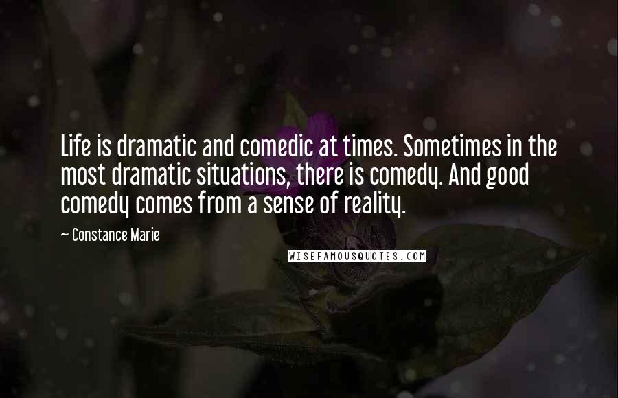 Constance Marie Quotes: Life is dramatic and comedic at times. Sometimes in the most dramatic situations, there is comedy. And good comedy comes from a sense of reality.