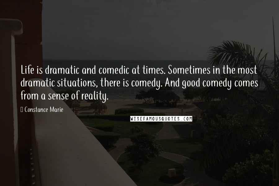 Constance Marie Quotes: Life is dramatic and comedic at times. Sometimes in the most dramatic situations, there is comedy. And good comedy comes from a sense of reality.