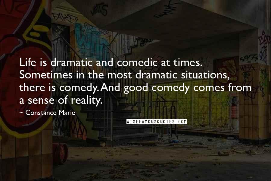 Constance Marie Quotes: Life is dramatic and comedic at times. Sometimes in the most dramatic situations, there is comedy. And good comedy comes from a sense of reality.