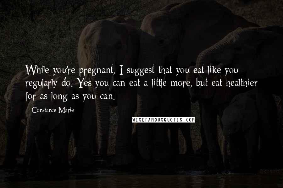 Constance Marie Quotes: While you're pregnant, I suggest that you eat like you regularly do. Yes you can eat a little more, but eat healthier for as long as you can.