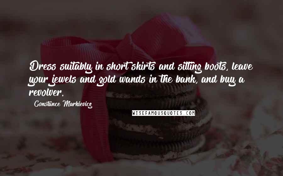 Constance Markievicz Quotes: Dress suitably in short skirts and sitting boots, leave your jewels and gold wands in the bank, and buy a revolver.