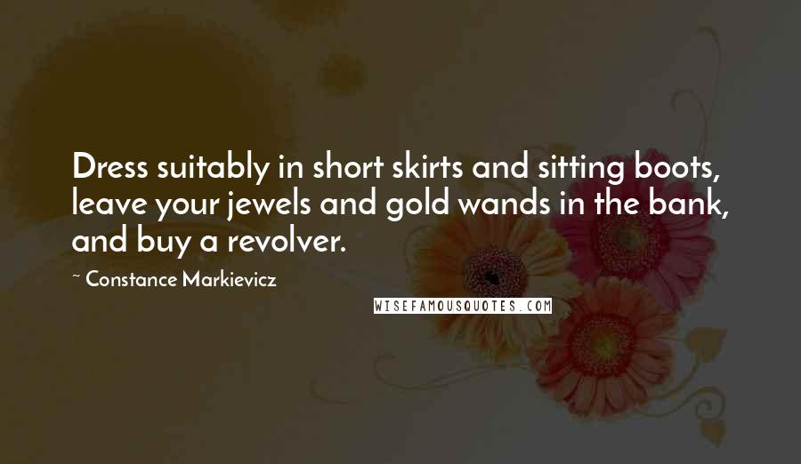 Constance Markievicz Quotes: Dress suitably in short skirts and sitting boots, leave your jewels and gold wands in the bank, and buy a revolver.