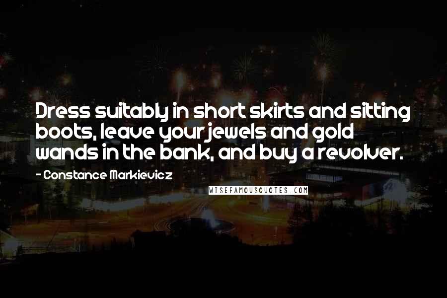 Constance Markievicz Quotes: Dress suitably in short skirts and sitting boots, leave your jewels and gold wands in the bank, and buy a revolver.