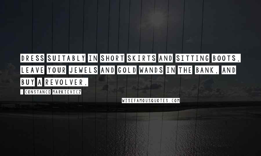 Constance Markievicz Quotes: Dress suitably in short skirts and sitting boots, leave your jewels and gold wands in the bank, and buy a revolver.