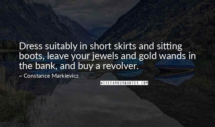 Constance Markievicz Quotes: Dress suitably in short skirts and sitting boots, leave your jewels and gold wands in the bank, and buy a revolver.