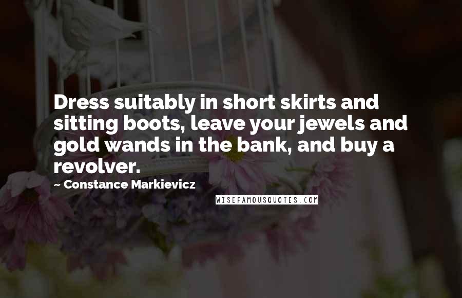Constance Markievicz Quotes: Dress suitably in short skirts and sitting boots, leave your jewels and gold wands in the bank, and buy a revolver.