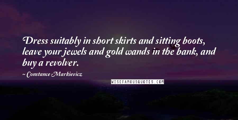 Constance Markievicz Quotes: Dress suitably in short skirts and sitting boots, leave your jewels and gold wands in the bank, and buy a revolver.